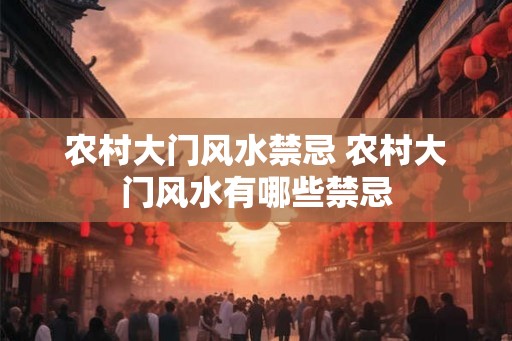 农村大门风水禁忌 农村大门风水有哪些禁忌