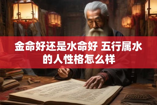 金命好还是水命好 五行属水的人性格怎么样