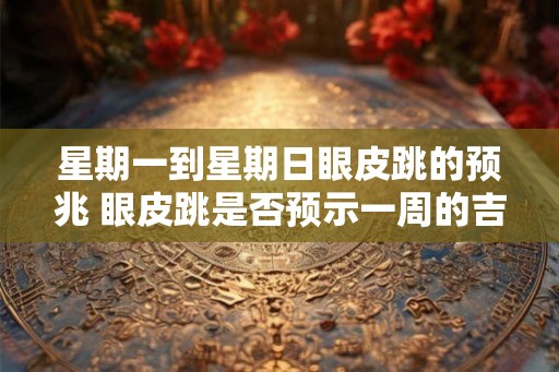星期一到星期日眼皮跳的预兆 眼皮跳是否预示一周的吉凶