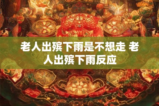老人出殡下雨是不想走 老人出殡下雨反应