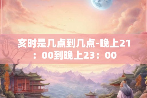 亥时是几点到几点-晚上21：00到晚上23：00