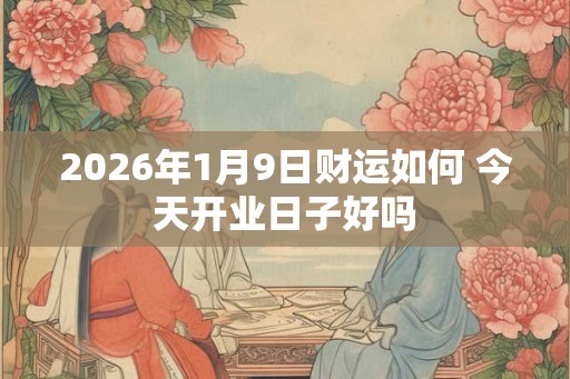 2026年1月9日财运如何 今天开业日子好吗 2026年1月9日财运如何 今天开业日子好吗
