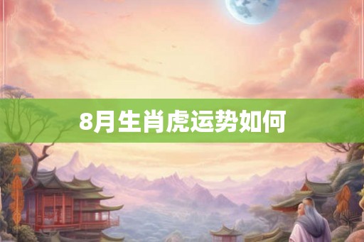 8月生肖虎运势如何 8月生肖虎运势如何