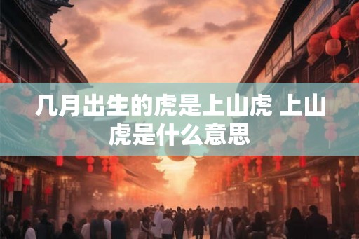 几月出生的虎是上山虎 上山虎是什么意思