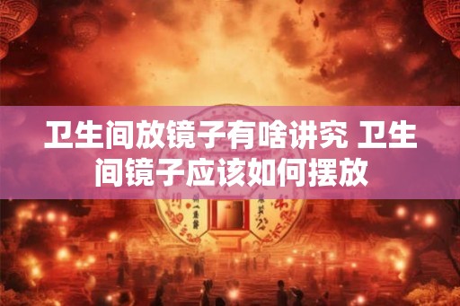 卫生间放镜子有啥讲究 卫生间镜子应该如何摆放