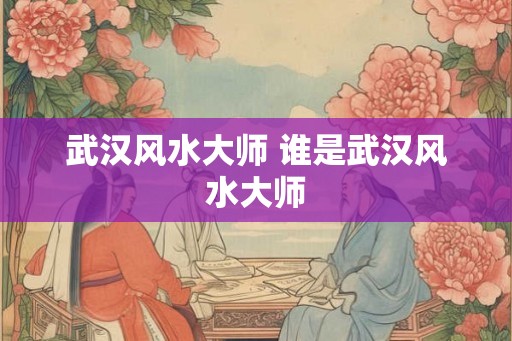 武汉风水大师 谁是武汉风水大师