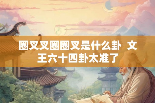 圈叉叉圈圈叉是什么卦  文王六十四卦太准了
