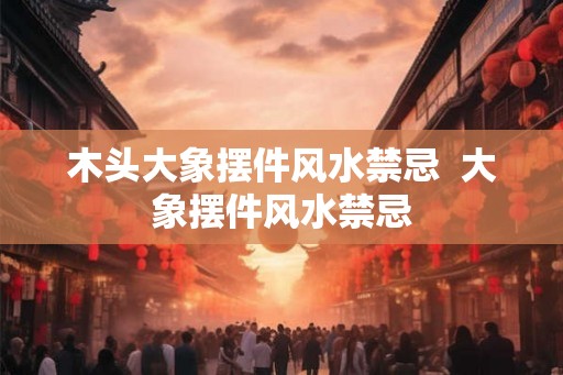木头大象摆件风水禁忌  大象摆件风水禁忌