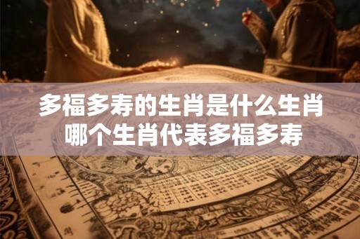 多福多寿的生肖是什么生肖 哪个生肖代表多福多寿