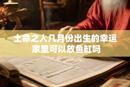土命之人几月份出生的幸运 家里可以放鱼缸吗