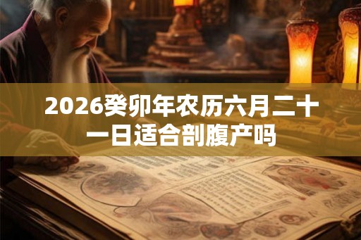 2026癸卯年农历六月二十一日适合剖腹产吗
