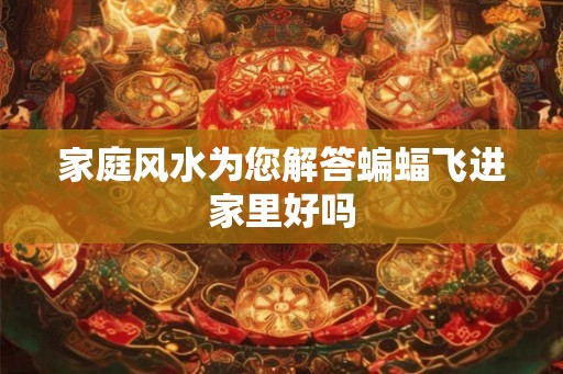 家庭风水为您解答蝙蝠飞进家里好吗
