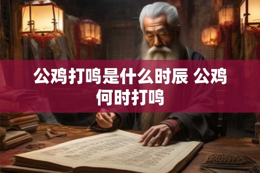 公鸡打鸣是什么时辰 公鸡何时打鸣