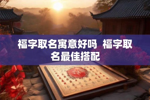 福字取名寓意好吗  福字取名最佳搭配