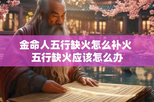 金命人五行缺火怎么补火 五行缺火应该怎么办