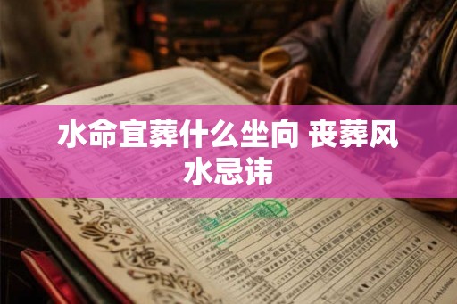 水命宜葬什么坐向 丧葬风水忌讳