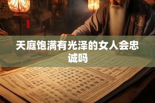 天庭饱满有光泽的女人会忠诚吗 天庭饱满有光泽的女人会忠诚吗