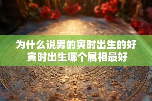 为什么说男的寅时出生的好 寅时出生哪个属相最好 为什么说男的寅时出生的好 寅时出生哪个属相最好