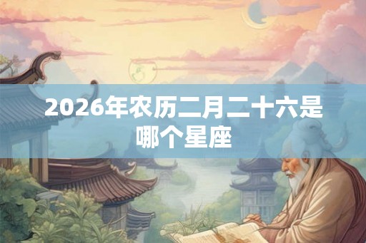 2026年农历二月二十六是哪个星座 2026年农历二月二十六是哪个星座