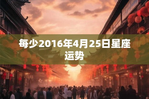 每少2016年4月25日星座运势