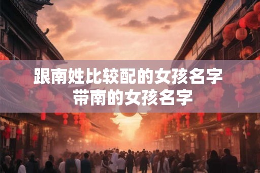 跟南姓比较配的女孩名字  带南的女孩名字