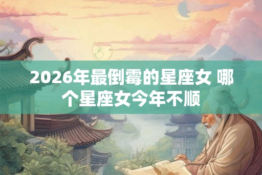 2026年最倒霉的星座女 哪个星座女今年不顺
