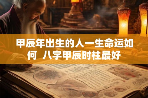 甲辰年出生的人一生命运如何  八字甲辰时柱最好