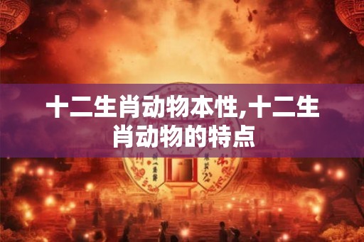 十二生肖动物本性,十二生肖动物的特点