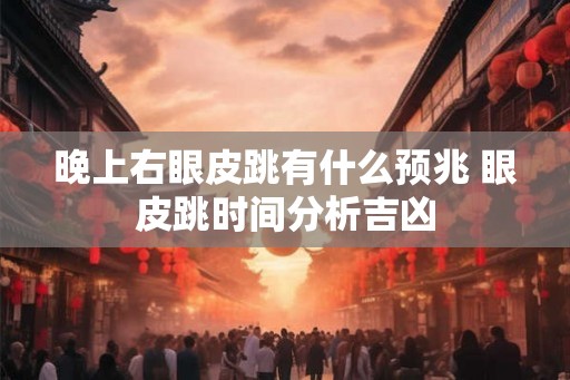 晚上右眼皮跳有什么预兆 眼皮跳时间分析吉凶