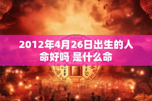 2012年4月26日出生的人命好吗 是什么命