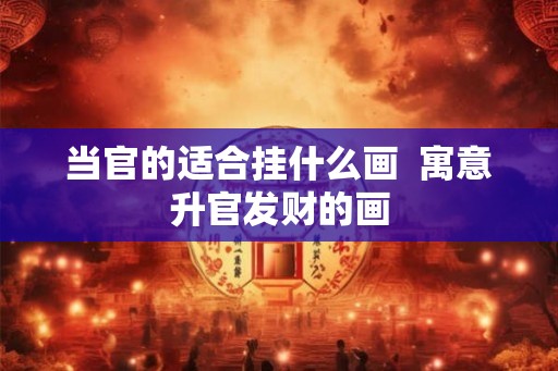 当官的适合挂什么画  寓意升官发财的画