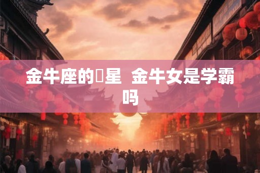 金牛座的眀星  金牛女是学霸吗