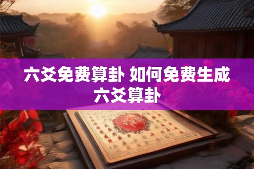 六爻免费算卦 如何免费生成六爻算卦