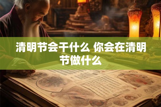 清明节会干什么 你会在清明节做什么