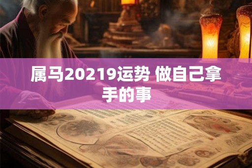 属马20219运势 做自己拿手的事