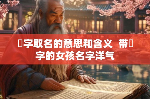 莯字取名的意思和含义  带莯字的女孩名字洋气
