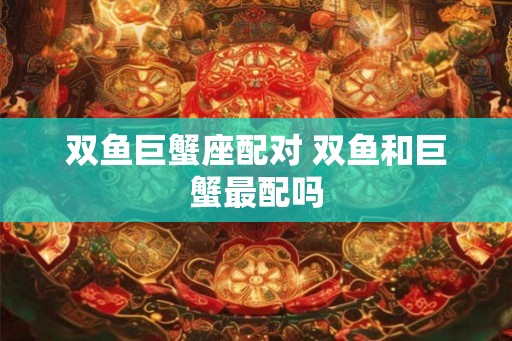 双鱼巨蟹座配对 双鱼和巨蟹最配吗