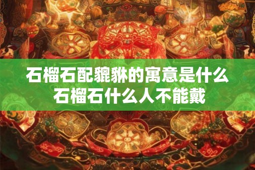 石榴石配貔貅的寓意是什么 石榴石什么人不能戴