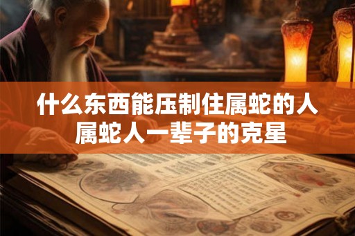 什么东西能压制住属蛇的人 属蛇人一辈子的克星