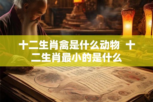 十二生肖禽是什么动物  十二生肖最小的是什么