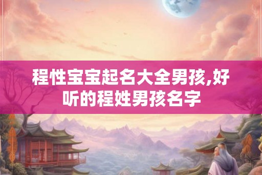 程性宝宝起名大全男孩,好听的程姓男孩名字 程性宝宝起名大全男孩,好听的程姓男孩名字