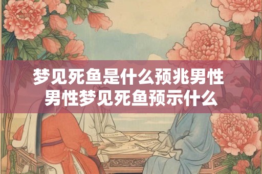 梦见死鱼是什么预兆男性 男性梦见死鱼预示什么 梦见死鱼是什么预兆男性 男性梦见死鱼预示什么