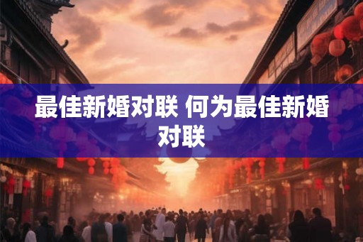 最佳新婚对联 何为最佳新婚对联 最佳新婚对联 何为最佳新婚对联