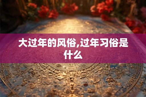 大过年的风俗,过年习俗是什么