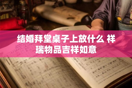 结婚拜堂桌子上放什么 祥瑞物品吉祥如意