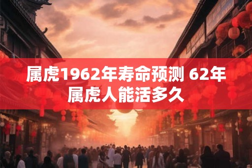 属虎1962年寿命预测 62年属虎人能活多久