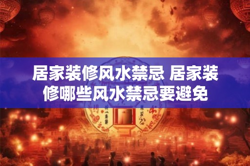 居家装修风水禁忌 居家装修哪些风水禁忌要避免