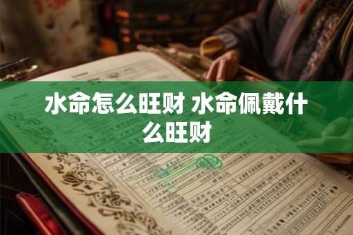 水命怎么旺财 水命佩戴什么旺财