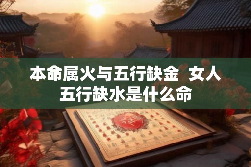 本命属火与五行缺金  女人五行缺水是什么命