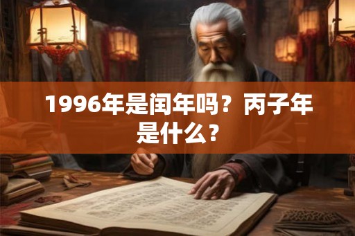 1996年是闰年吗？丙子年是什么？